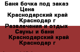 Баня бочка под заказ › Цена ­ 55 000 - Краснодарский край, Краснодар г. Развлечения и отдых » Сауны и бани   . Краснодарский край,Краснодар г.